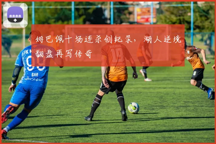 姆巴佩十场连杀创纪录，湖人逆境翻盘再写传奇
