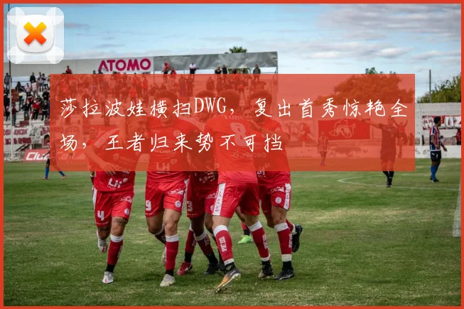 莎拉波娃横扫DWG，复出首秀惊艳全场，王者归来势不可挡